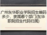 广州东华职业学院招生编码多少，隶属哪个部门(东华职院招生代码归属)