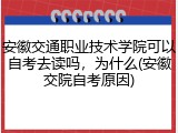 安徽交通职业技术学院可以自考去读吗，为什么(安徽交院自考原因)