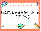 黔南民族师范学院毕业一般工资多少钱()