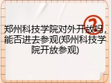 郑州科技学院对外开放吗，能否进去参观(郑州科技学院开放参观)