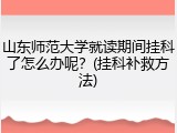 山东师范大学就读期间挂科了怎么办呢？(挂科补救方法)