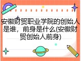 安徽财贸职业学院的创始人是谁，前身是什么(安徽财贸创始人前身)