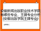 安徽新闻出版职业技术学院有哪些专业，王牌专业分析(安徽出版学院王牌专业)