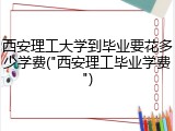 西安理工大学到毕业要花多少学费("西安理工毕业学费")