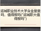 运城职业技术大学含金量量吗，值得报吗("运城职大值得报吗")