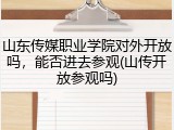 山东传媒职业学院对外开放吗，能否进去参观(山传开放参观吗)