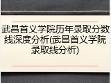 武昌首义学院历年录取分数线深度分析(武昌首义学院录取线分析)