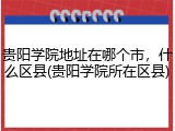 贵阳学院地址在哪个市，什么区县(贵阳学院所在区县)