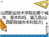 山西职业技术学院在哪个城市，是本科吗，第几批(山西职院城市本科批次)