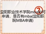 益阳职业技术学院mba如何申请，是否有mba(益阳职院MBA申请)