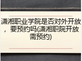 潇湘职业学院是否对外开放，要预约吗(潇湘职院开放需预约)