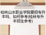 桂林山水职业学院要招专升本吗，如何参考(桂林专升本招生参考)