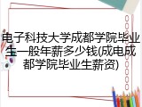 电子科技大学成都学院毕业生一般年薪多少钱(成电成都学院毕业生薪资)