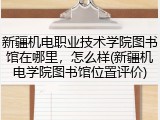 新疆机电职业技术学院图书馆在哪里，怎么样(新疆机电学院图书馆位置评价)
