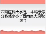 西南医科大学是一本吗录取分数线多少("西南医大录取线")