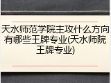 天水师范学院主攻什么方向有哪些王牌专业(天水师院王牌专业)