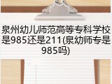 泉州幼儿师范高等专科学校是985还是211(泉幼师专是985吗)