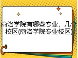 商洛学院有哪些专业，几个校区(商洛学院专业校区)