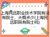 上海民远职业技术学院有没有院士，大概多少(上海民远职院有院士吗)