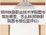 郑州铁路职业技术学院图书馆在哪里，怎么样(郑铁职院图书馆位置评价)