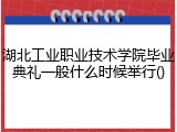 湖北工业职业技术学院毕业典礼一般什么时候举行()
