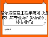 哈尔滨信息工程学院可以进校后转专业吗？(哈信院可转专业吗)