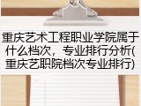 重庆艺术工程职业学院属于什么档次，专业排行分析(重庆艺职院档次专业排行)