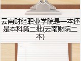 云南财经职业学院是一本还是本科第二批(云南财院二本)