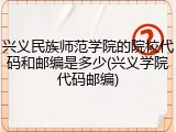兴义民族师范学院的院校代码和邮编是多少(兴义学院代码邮编)