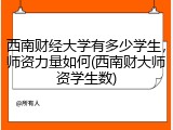 西南财经大学有多少学生，师资力量如何(西南财大师资学生数)