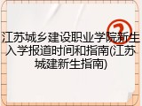 江苏城乡建设职业学院新生入学报道时间和指南(江苏城建新生指南)