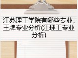 江苏理工学院有哪些专业，王牌专业分析(江理工专业分析)