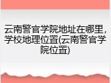 云南警官学院地址在哪里，学校地理位置(云南警官学院位置)