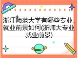 浙江师范大学有哪些专业，就业前景如何(浙师大专业就业前景)