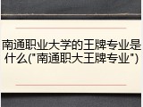 南通职业大学的王牌专业是什么("南通职大王牌专业")