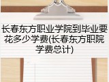 长春东方职业学院到毕业要花多少学费(长春东方职院学费总计)