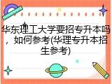华东理工大学要招专升本吗，如何参考(华理专升本招生参考)