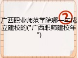 广西职业师范学院哪一年成立建校的("广西职师建校年")