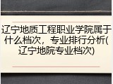 辽宁地质工程职业学院属于什么档次，专业排行分析(辽宁地院专业档次)
