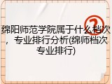 绵阳师范学院属于什么档次，专业排行分析(绵师档次专业排行)