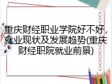 重庆财经职业学院好不好，就业现状及发展趋势(重庆财经职院就业前景)