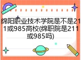 绵阳职业技术学院是不是211或985高校(绵职院是211或985吗)