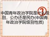 中国青年政治学院是什么级别，公办还是民办(中国青年政治学院级别性质)