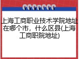 上海工商职业技术学院地址在哪个市，什么区县(上海工商职院地址)