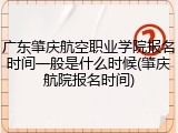 广东肇庆航空职业学院报名时间一般是什么时候(肇庆航院报名时间)