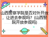 山西警察学院是否对外开放，让进去参观吗？(山西警院开放参观吗)