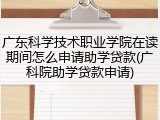 广东科学技术职业学院在读期间怎么申请助学贷款(广科院助学贷款申请)