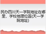 民办四川天一学院地址在哪里，学校地理位置(天一学院地址)