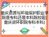 重庆资源与环境保护职业学院是专科还是本科院校呢(重庆资环职院专科本科)