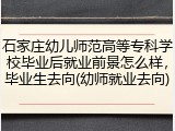 石家庄幼儿师范高等专科学校毕业后就业前景怎么样，毕业生去向(幼师就业去向)